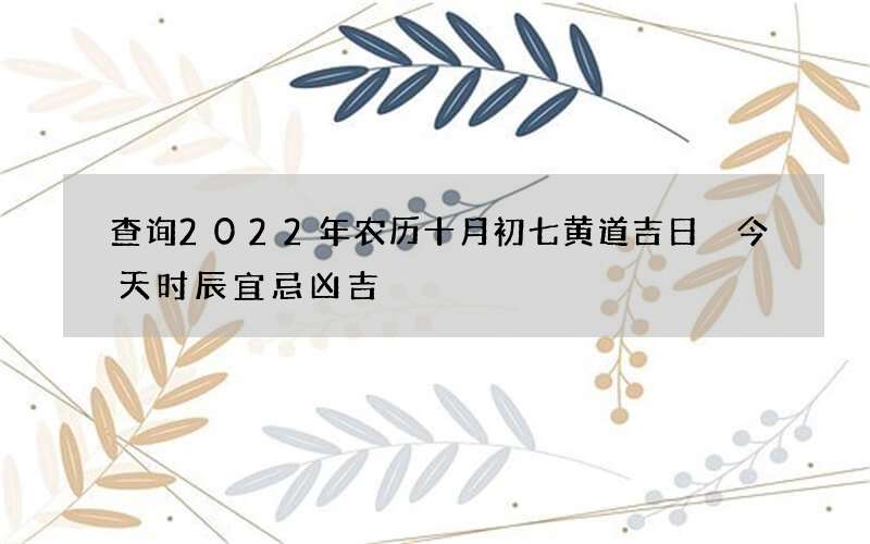 查询2022年农历十月初七黄道吉日 今天时辰宜忌凶吉